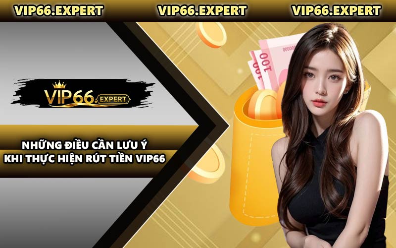 Những Điều Cần Lưu Ý Khi Thực Hiện Rút Tiền VIP66