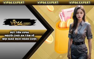 Rút Tiền VIP66 - Người Chơi An Tâm Về Mọi Giao Dịch Hoàn Cược