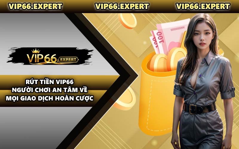 Rút Tiền VIP66 - Người Chơi An Tâm Về Mọi Giao Dịch Hoàn Cược