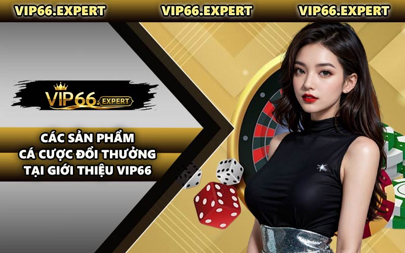 Các Sản Phẩm Cá Cược Đổi Thưởng Tại Giới Thiệu VIP66