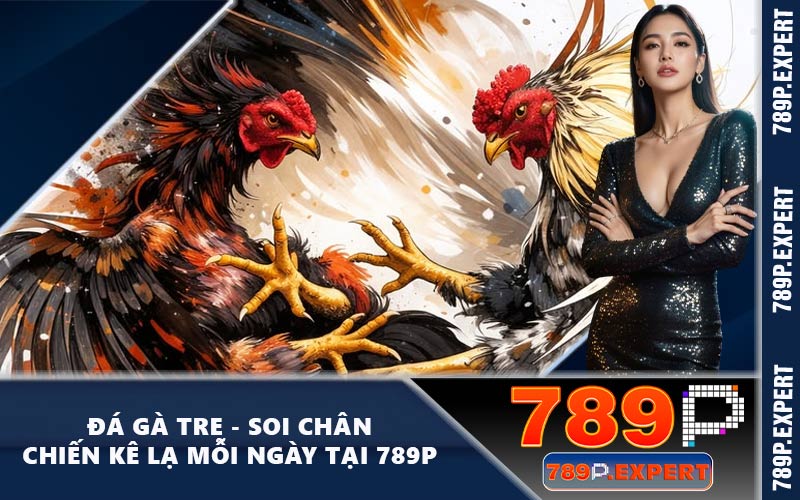 Đá Gà Tre - Soi Chân Chiến Kê Lạ Mỗi Ngày Tại 789P